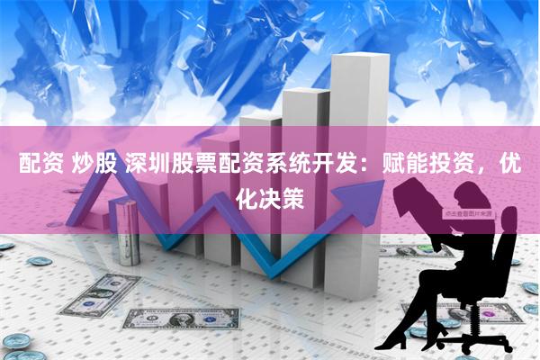 配资 炒股 深圳股票配资系统开发：赋能投资，优化决策