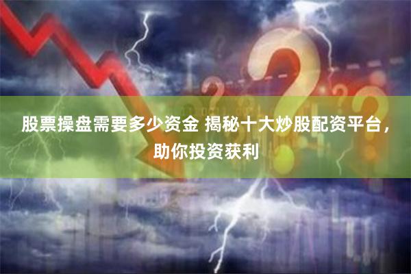 股票操盘需要多少资金 揭秘十大炒股配资平台，助你投资获利