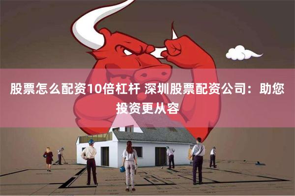股票怎么配资10倍杠杆 深圳股票配资公司：助您投资更从容