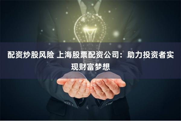 配资炒股风险 上海股票配资公司：助力投资者实现财富梦想