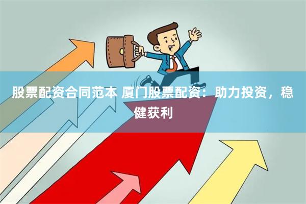 股票配资合同范本 厦门股票配资：助力投资，稳健获利