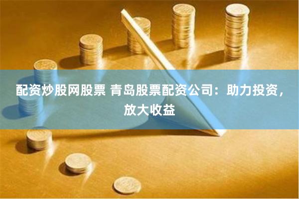 配资炒股网股票 青岛股票配资公司：助力投资，放大收益