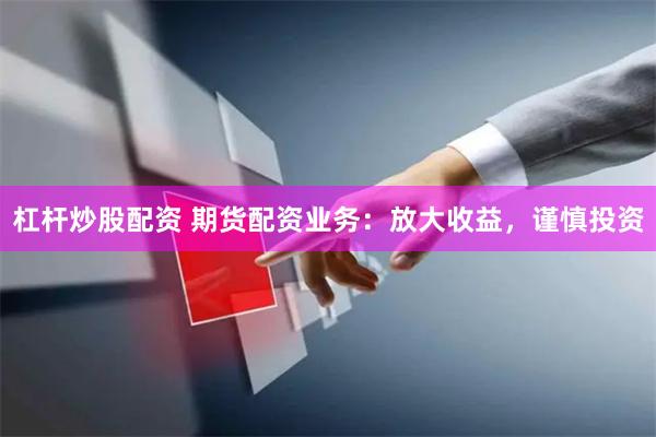 杠杆炒股配资 期货配资业务：放大收益，谨慎投资