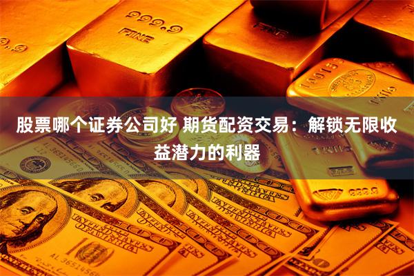 股票哪个证券公司好 期货配资交易：解锁无限收益潜力的利器