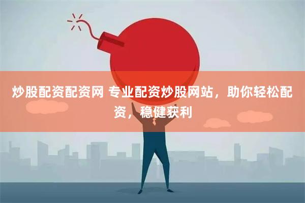 炒股配资配资网 专业配资炒股网站，助你轻松配资，稳健获利
