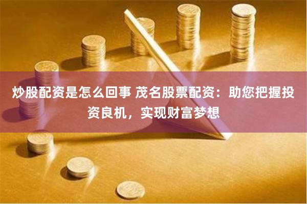 炒股配资是怎么回事 茂名股票配资：助您把握投资良机，实现财富梦想
