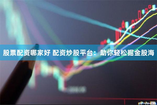 股票配资哪家好 配资炒股平台：助你轻松掘金股海