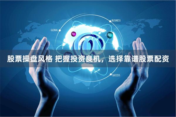 股票操盘风格 把握投资良机，选择靠谱股票配资