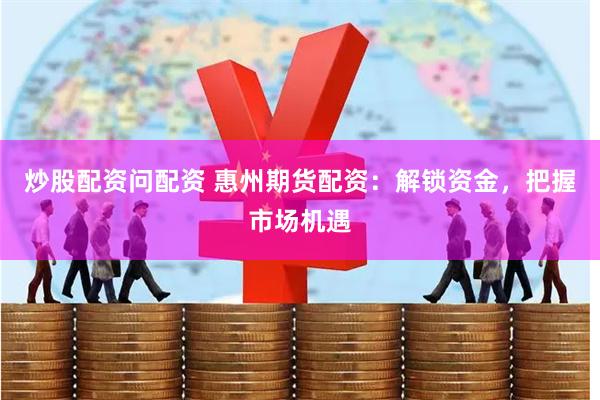 炒股配资问配资 惠州期货配资：解锁资金，把握市场机遇