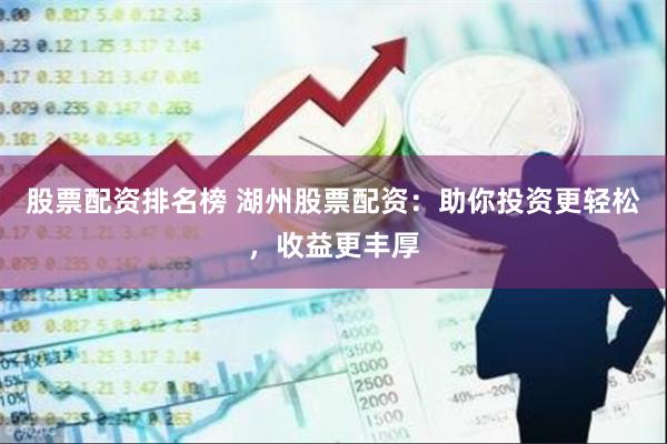 股票配资排名榜 湖州股票配资：助你投资更轻松，收益更丰厚