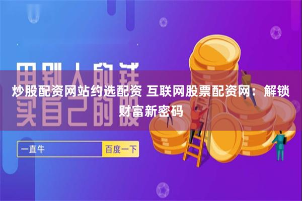 炒股配资网站约选配资 互联网股票配资网：解锁财富新密码