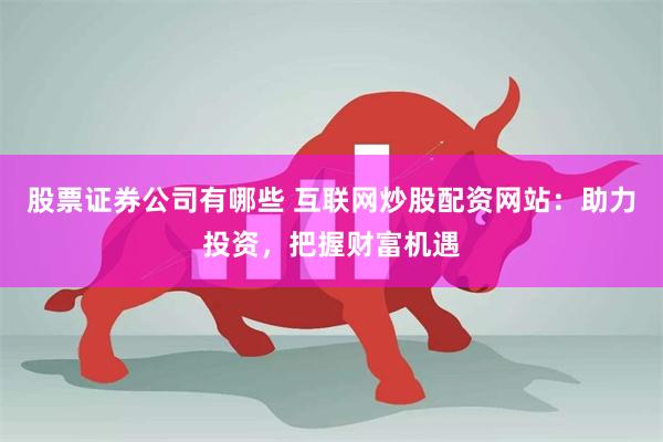 股票证券公司有哪些 互联网炒股配资网站：助力投资，把握财富机遇