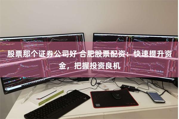 股票那个证券公司好 合肥股票配资：快速提升资金，把握投资良机