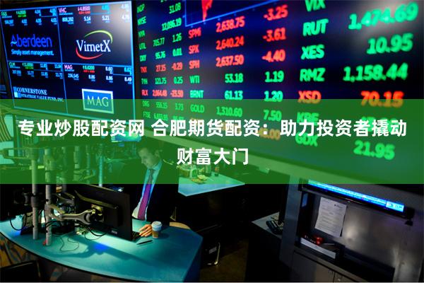 专业炒股配资网 合肥期货配资：助力投资者撬动财富大门