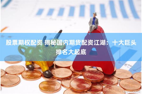 股票期权配资 揭秘国内期货配资江湖：十大巨头排名大起底