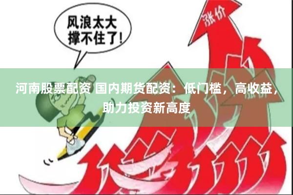 河南股票配资 国内期货配资：低门槛，高收益，助力投资新高度