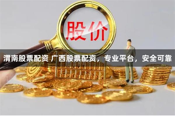 渭南股票配资 广西股票配资，专业平台，安全可靠