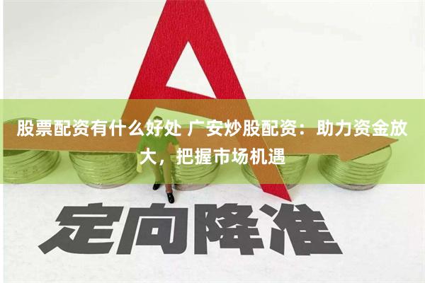 股票配资有什么好处 广安炒股配资：助力资金放大，把握市场机遇