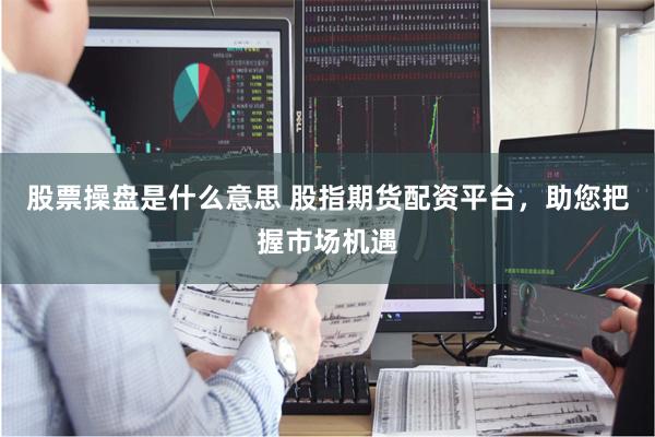 股票操盘是什么意思 股指期货配资平台，助您把握市场机遇