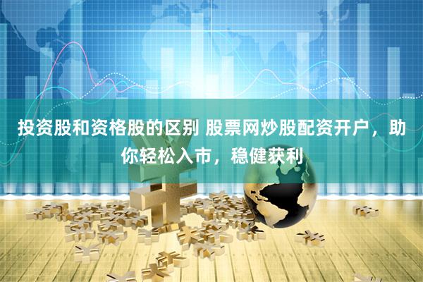 投资股和资格股的区别 股票网炒股配资开户，助你轻松入市，稳健获利