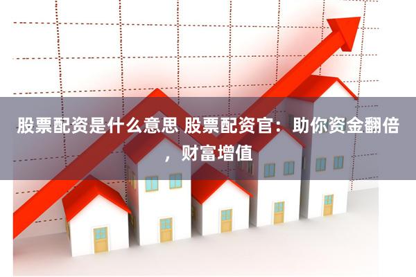 股票配资是什么意思 股票配资官：助你资金翻倍，财富增值