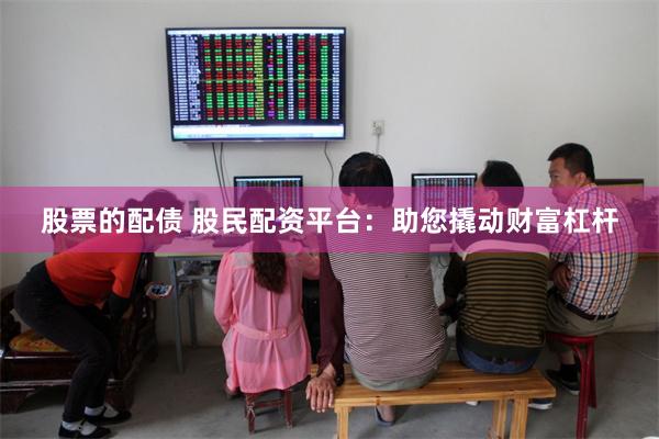 股票的配债 股民配资平台：助您撬动财富杠杆