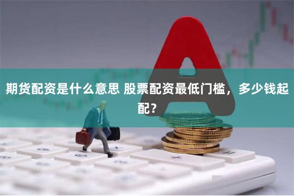 期货配资是什么意思 股票配资最低门槛，多少钱起配？