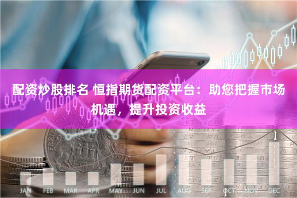 配资炒股排名 恒指期货配资平台：助您把握市场机遇，提升投资收益