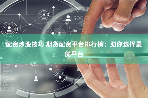 配资炒股技巧 期货配资平台排行榜：助你选择最优平台