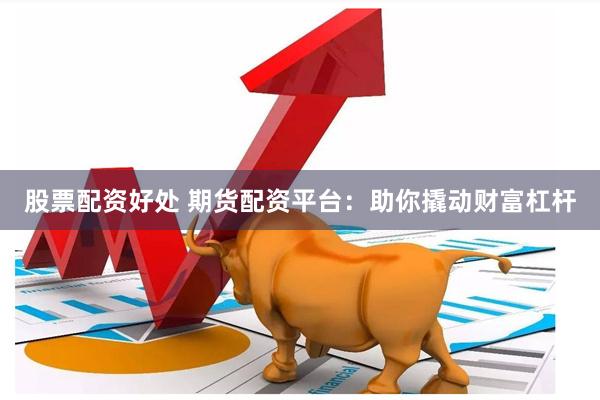股票配资好处 期货配资平台：助你撬动财富杠杆