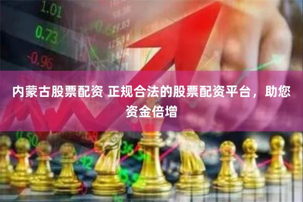 内蒙古股票配资 正规合法的股票配资平台，助您资金倍增