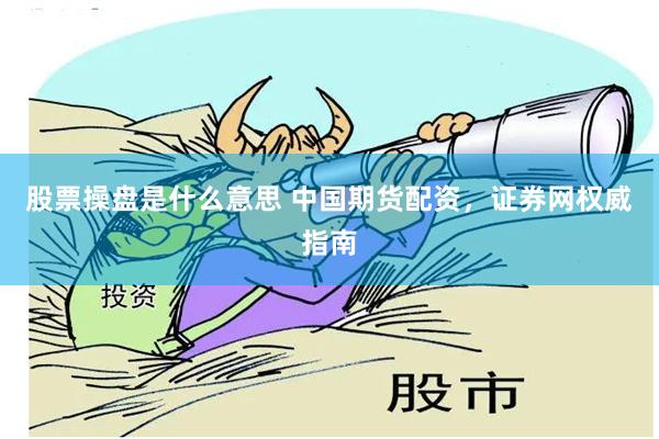 股票操盘是什么意思 中国期货配资，证券网权威指南