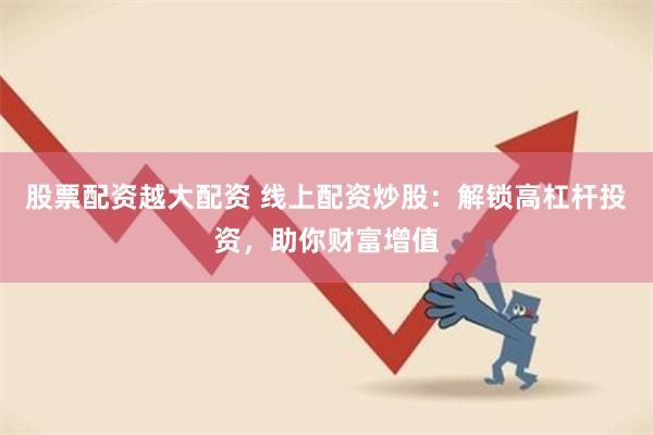 股票配资越大配资 线上配资炒股：解锁高杠杆投资，助你财富增值