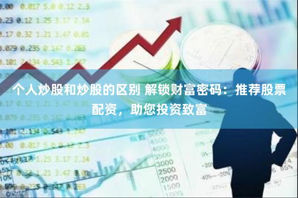 个人炒股和炒股的区别 解锁财富密码：推荐股票配资，助您投资致富