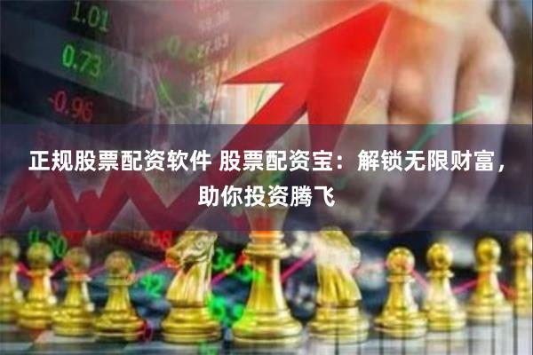 正规股票配资软件 股票配资宝：解锁无限财富，助你投资腾飞