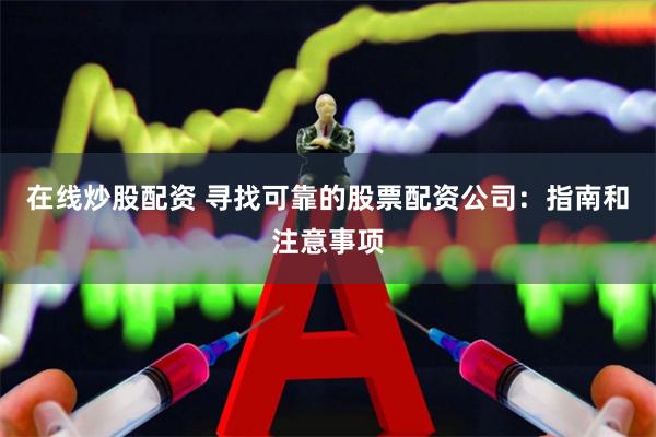 在线炒股配资 寻找可靠的股票配资公司：指南和注意事项