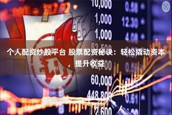 个人配资炒股平台 股票配资秘诀：轻松撬动资本，提升收益