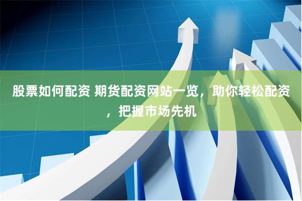 股票如何配资 期货配资网站一览，助你轻松配资，把握市场先机