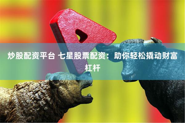 炒股配资平台 七星股票配资：助你轻松撬动财富杠杆