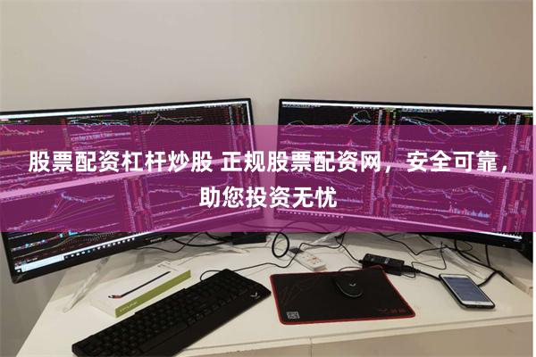 股票配资杠杆炒股 正规股票配资网，安全可靠，助您投资无忧