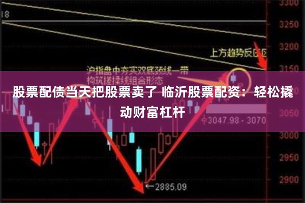 股票配债当天把股票卖了 临沂股票配资：轻松撬动财富杠杆