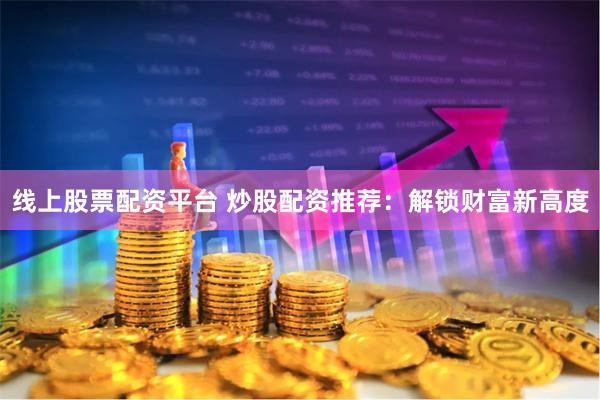 线上股票配资平台 炒股配资推荐：解锁财富新高度