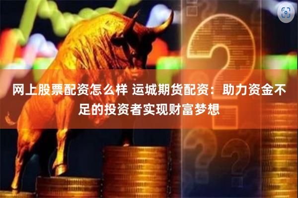 网上股票配资怎么样 运城期货配资：助力资金不足的投资者实现财富梦想