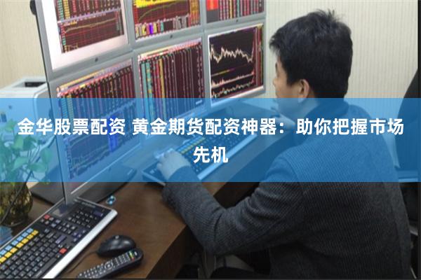 金华股票配资 黄金期货配资神器：助你把握市场先机