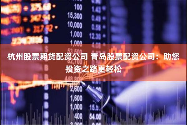 杭州股票期货配资公司 青岛股票配资公司：助您投资之路更轻松
