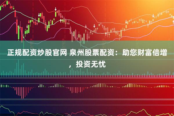正规配资炒股官网 泉州股票配资：助您财富倍增，投资无忧