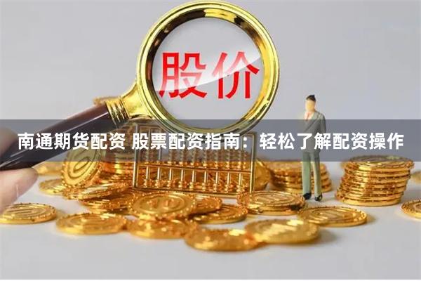 南通期货配资 股票配资指南：轻松了解配资操作