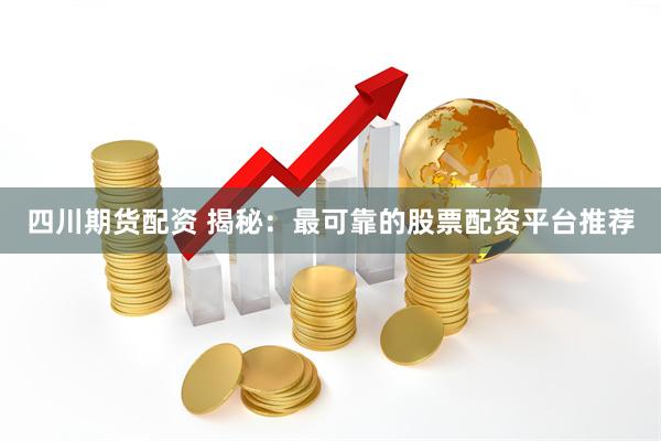 四川期货配资 揭秘：最可靠的股票配资平台推荐
