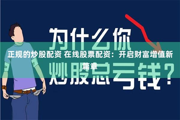 正规的炒股配资 在线股票配资：开启财富增值新篇章
