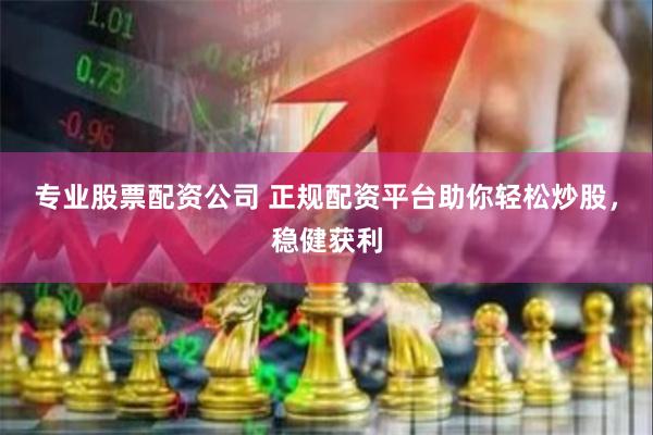 专业股票配资公司 正规配资平台助你轻松炒股，稳健获利